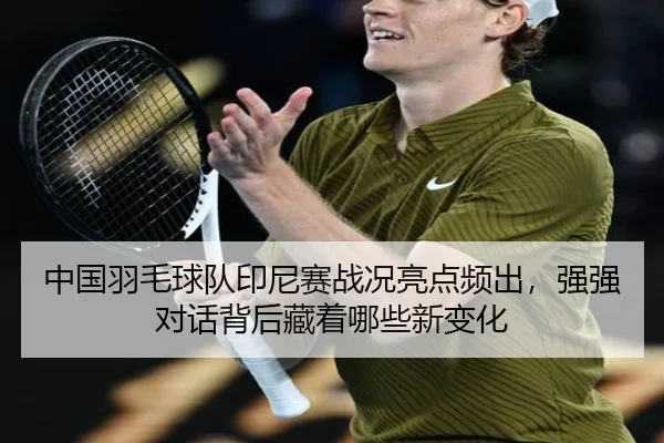 中国羽毛球队印尼赛战况亮点频出，强强对话背后藏着哪些新变化
